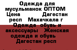 Одежда для мусульманок ОПТОМ › Цена ­ 1 250 - Дагестан респ., Махачкала г. Одежда, обувь и аксессуары » Женская одежда и обувь   . Дагестан респ.